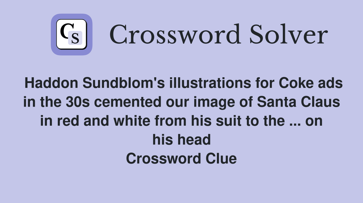 Haddon Sundblom's illustrations for Coke ads in the 30s cemented our image of Santa Claus in red and white from his suit to the ... on his head Crossword Clue