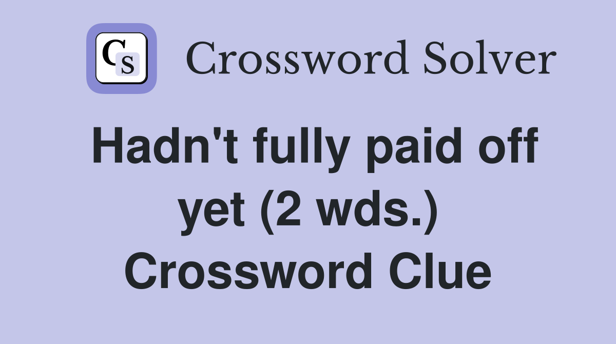 Hadn't fully paid off yet (2 wds.) Crossword Clue