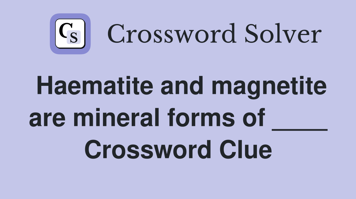 Haematite and magnetite are mineral forms of ____ Crossword Clue