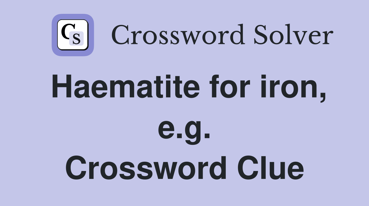 Haematite for iron, e.g. Crossword Clue