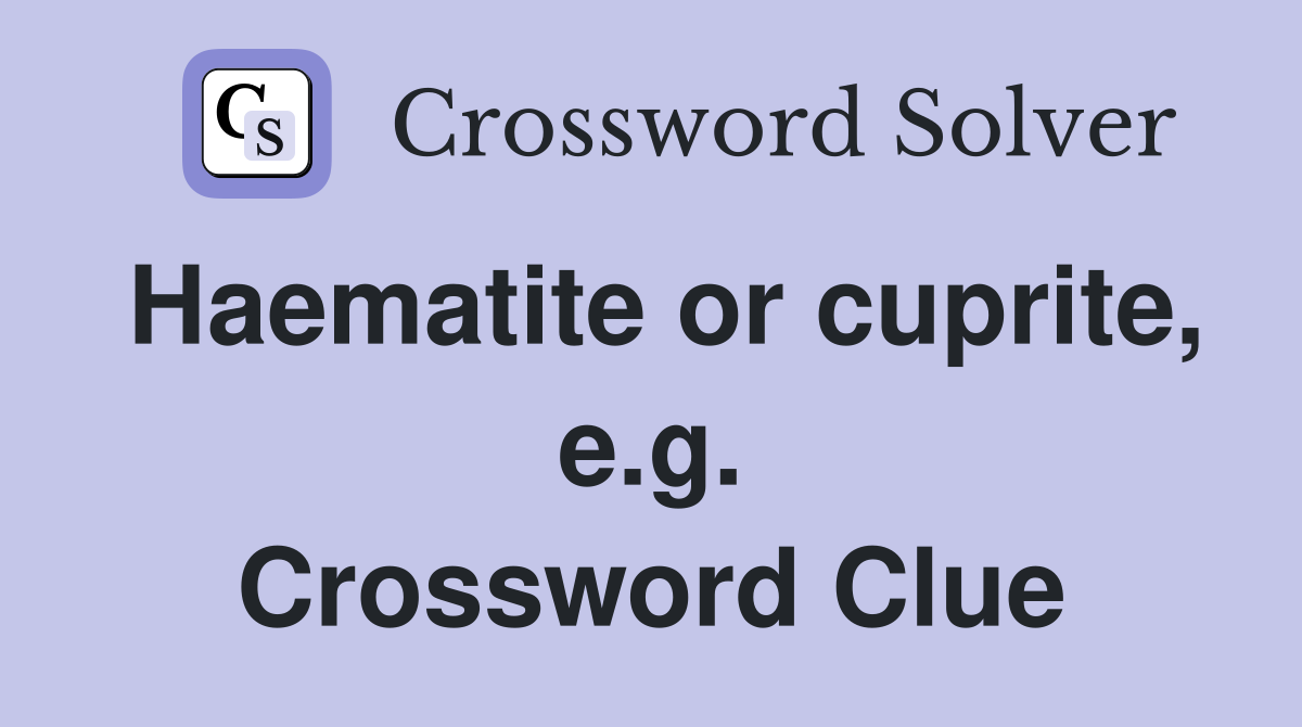 Haematite or cuprite, e.g. Crossword Clue