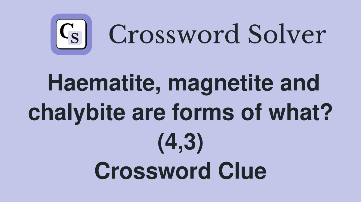 Haematite, magnetite and chalybite are forms of what? (4,3) Crossword Clue