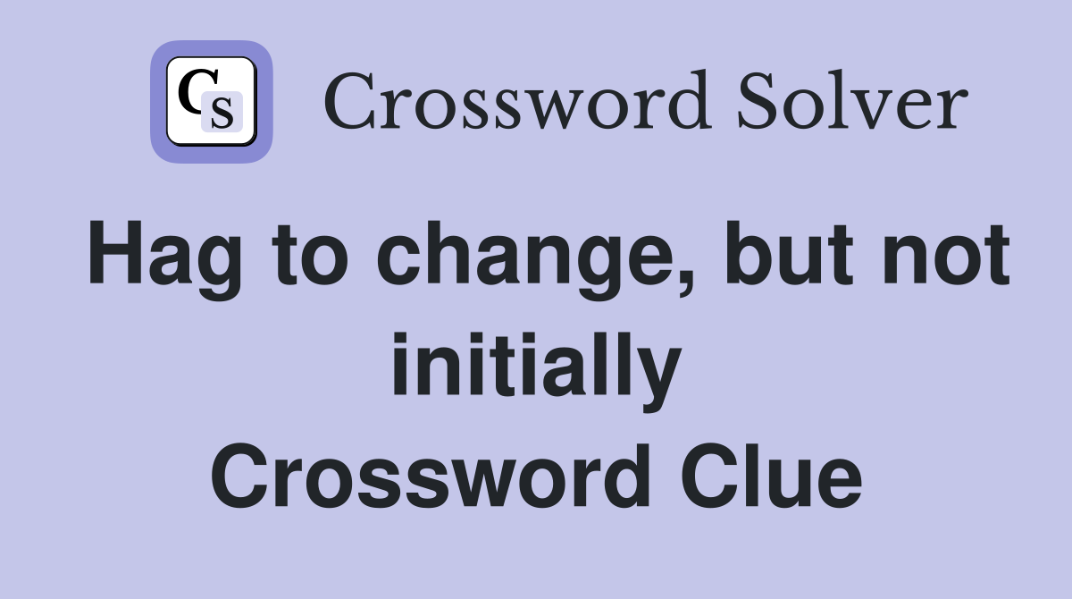 Hag to change, but not initially Crossword Clue