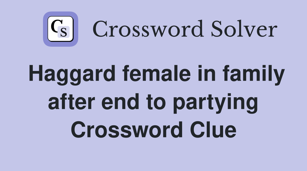 Haggard female in family after end to partying Crossword Clue