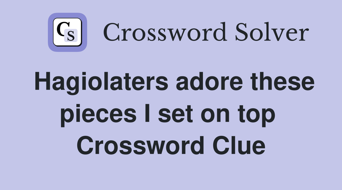 Hagiolaters adore these pieces I set on top  Crossword Clue