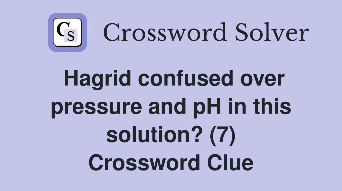 Hagrid confused over pressure and pH in this solution? (7) Crossword Clue