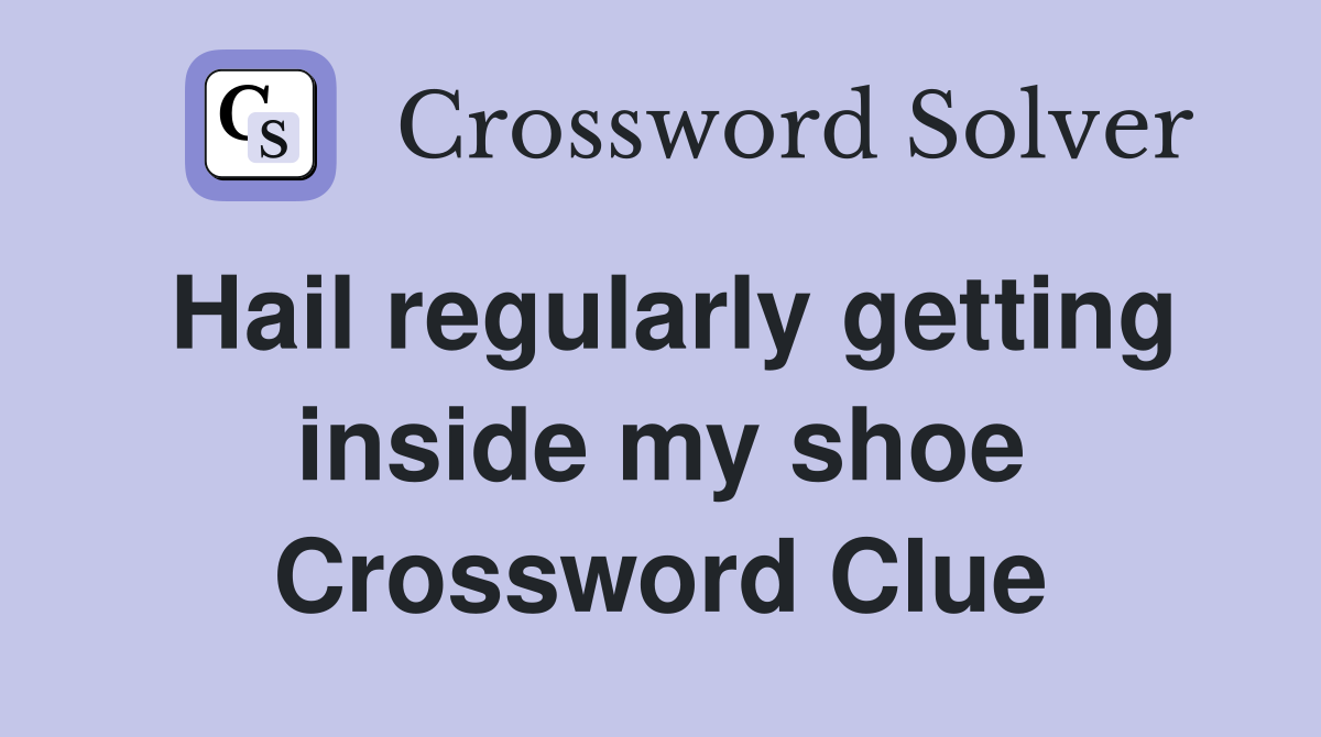 Hail regularly getting inside my shoe Crossword Clue