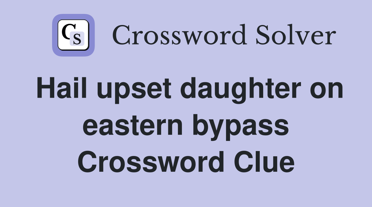 Hail upset daughter on eastern bypass Crossword Clue