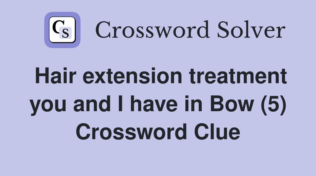 Hair extension treatment you and I have in Bow (5) Crossword Clue