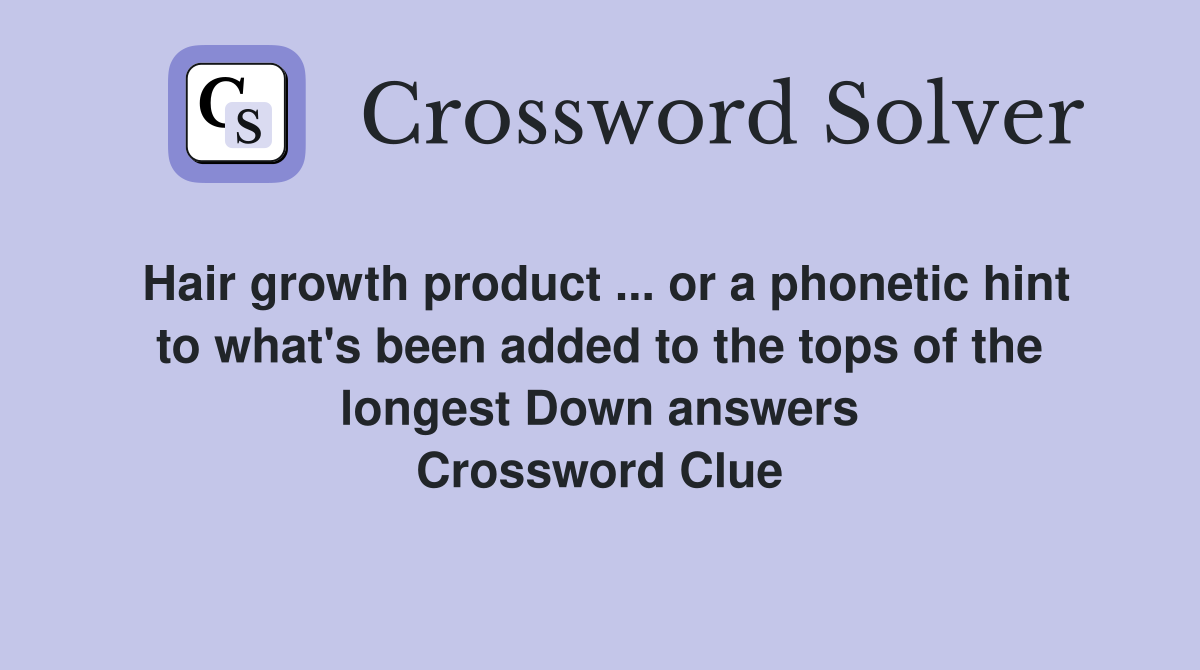 Hair growth product ... or a phonetic hint to what's been added to the tops of the longest Down answers Crossword Clue