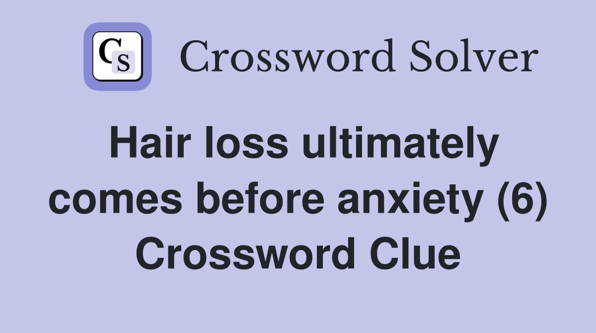 Hair loss ultimately comes before anxiety (6) Crossword Clue