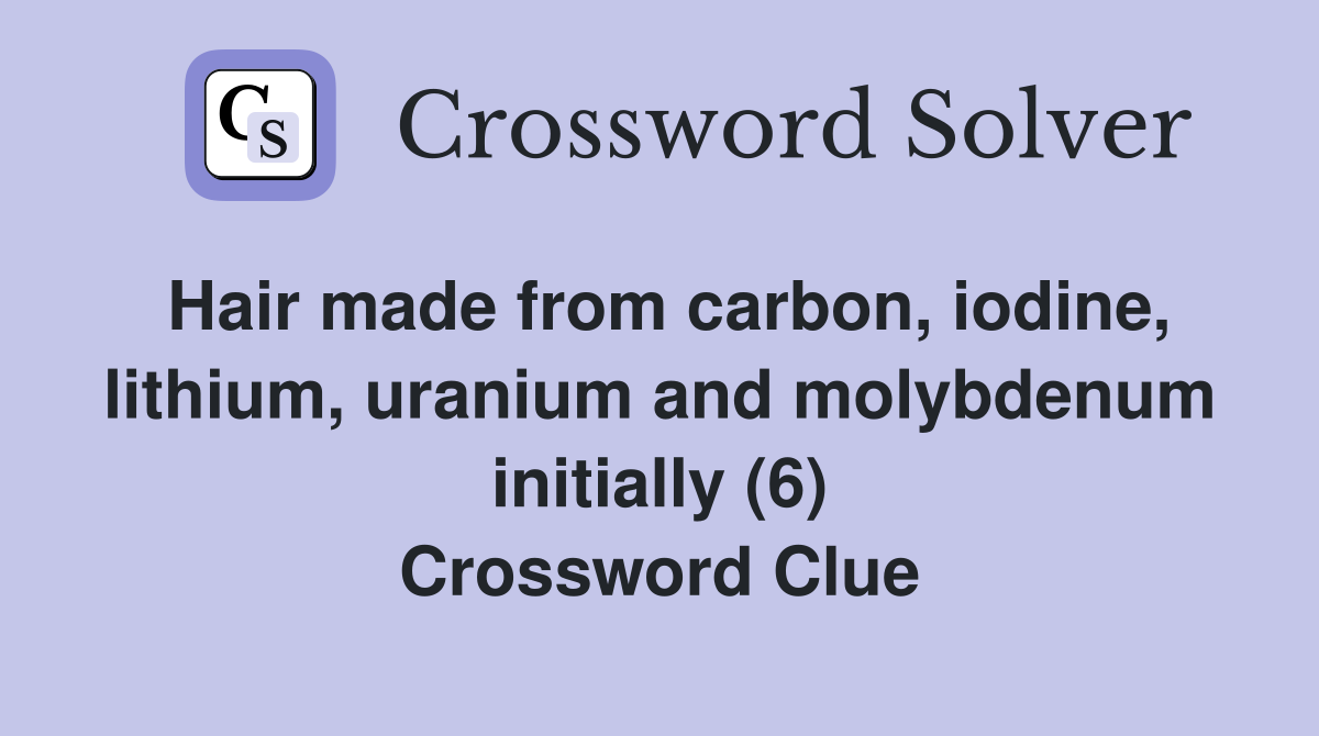 Hair made from carbon, iodine, lithium, uranium and molybdenum initially (6) Crossword Clue
