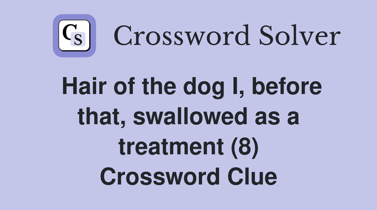 Hair of the dog I, before that, swallowed as a treatment (8) Crossword Clue