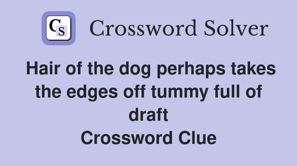Hair of the dog perhaps takes the edges off tummy full of draft Crossword Clue