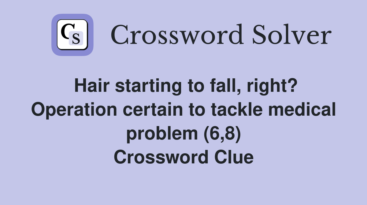 Hair starting to fall, right? Operation certain to tackle medical problem (6,8) Crossword Clue