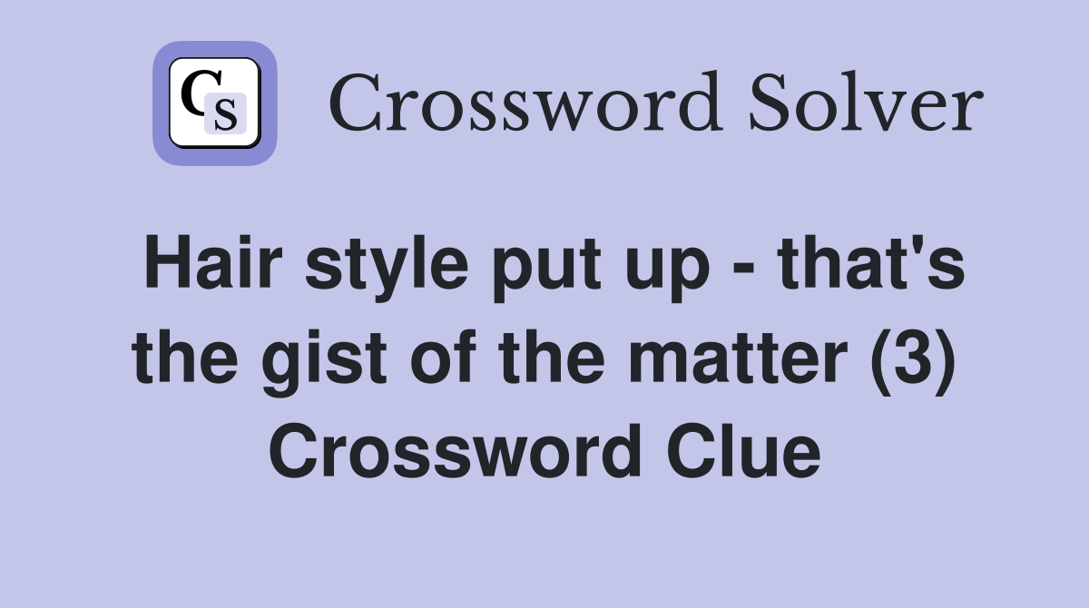 Hair style put up - that's the gist of the matter (3) Crossword Clue
