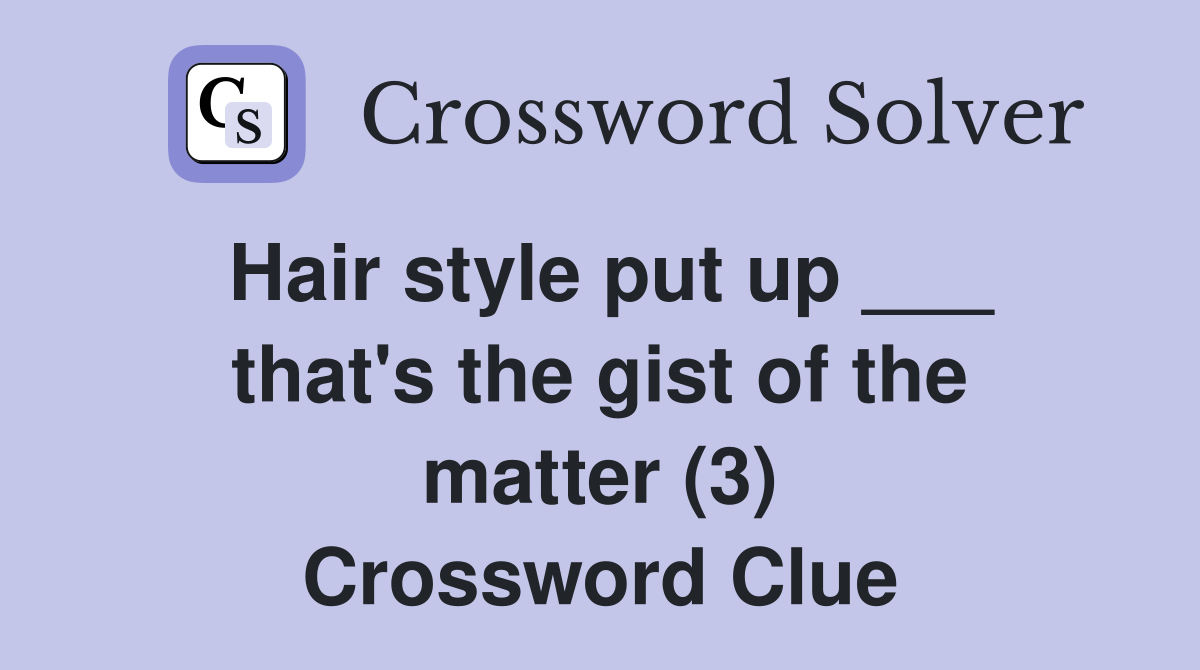 Hair style put up ___ that's the gist of the matter (3) Crossword Clue