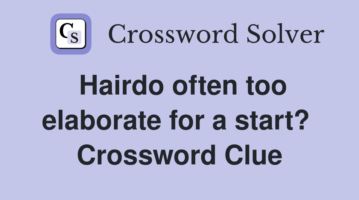 Hairdo often too elaborate for a start?  Crossword Clue