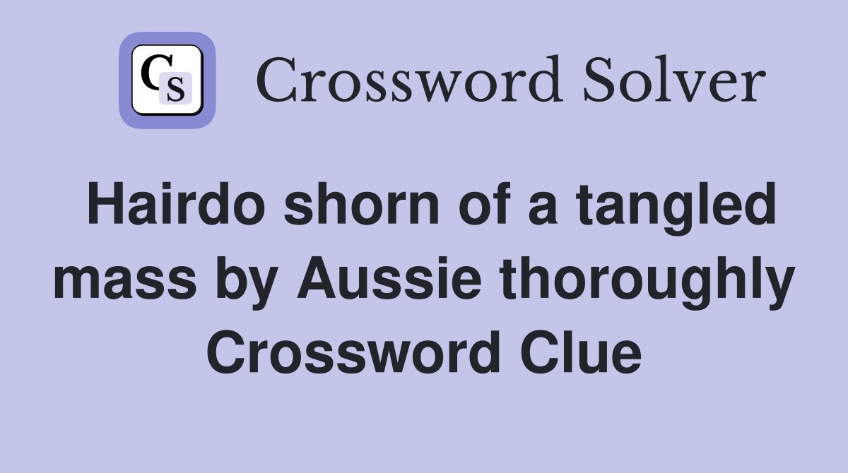 Hairdo shorn of a tangled mass by Aussie thoroughly Crossword Clue