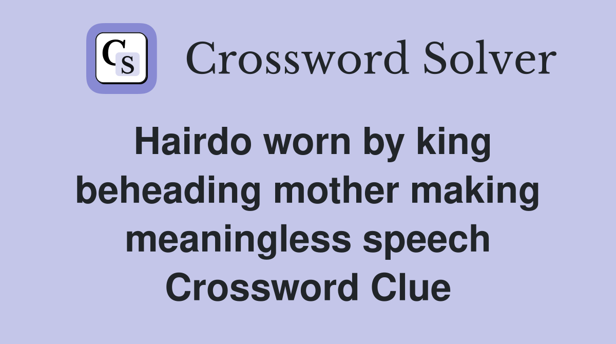Hairdo worn by king beheading mother making meaningless speech Crossword Clue