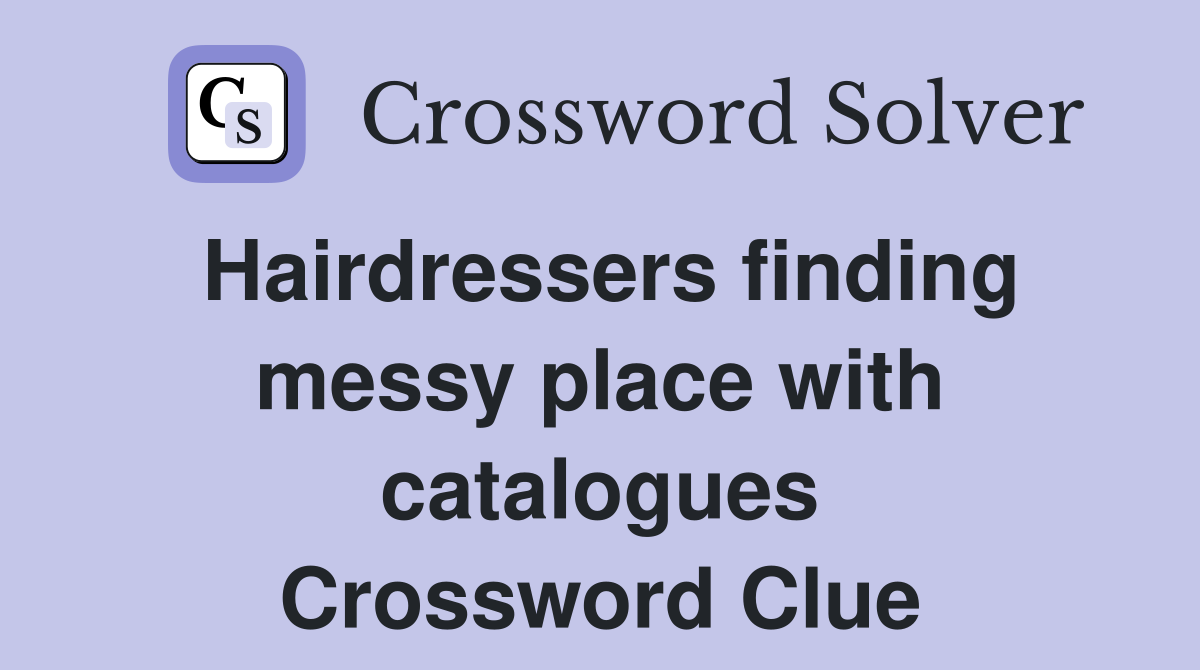 Hairdressers finding messy place with catalogues Crossword Clue