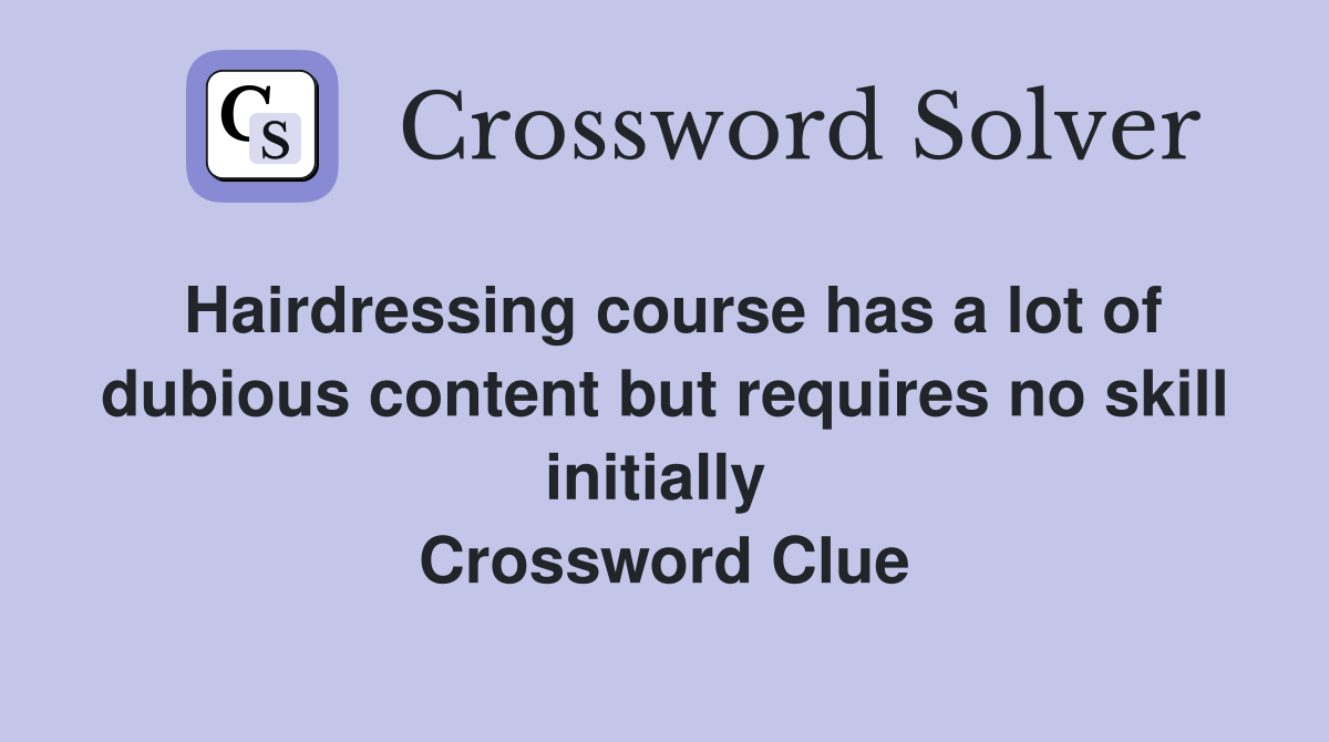 Hairdressing course has a lot of dubious content but requires no skill initially  Crossword Clue