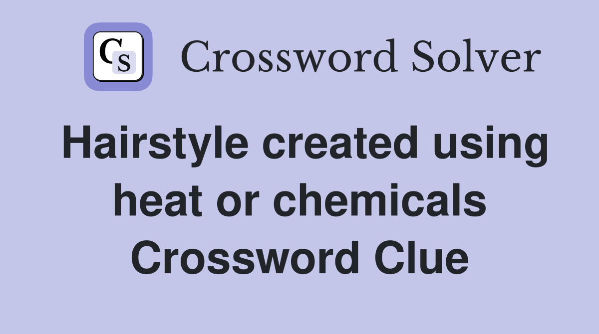 Hairstyle created using heat or chemicals Crossword Clue