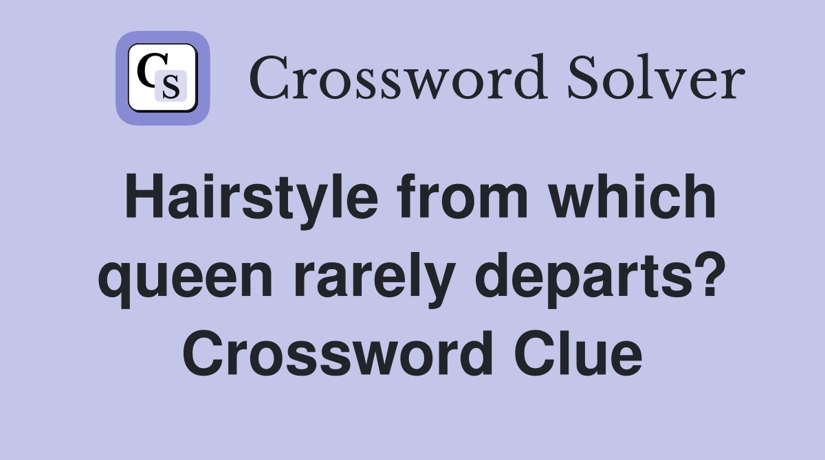 Hairstyle from which queen rarely departs? Crossword Clue