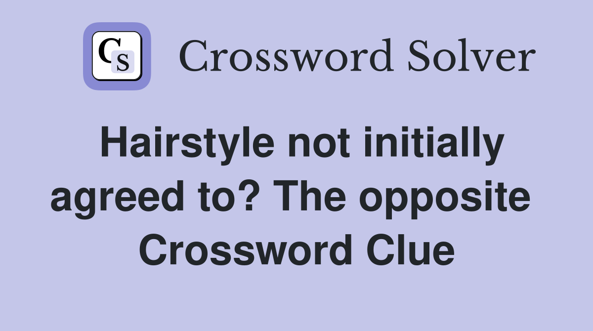 Hairstyle not initially agreed to? The opposite  Crossword Clue