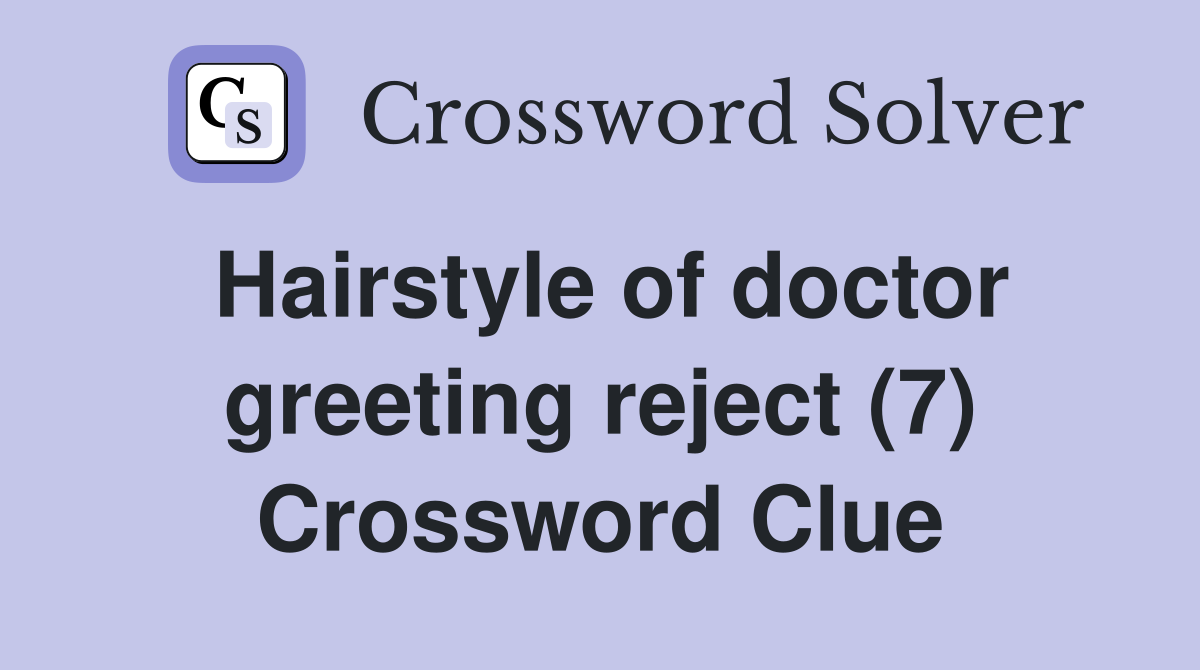 Hairstyle of doctor greeting reject (7) Crossword Clue