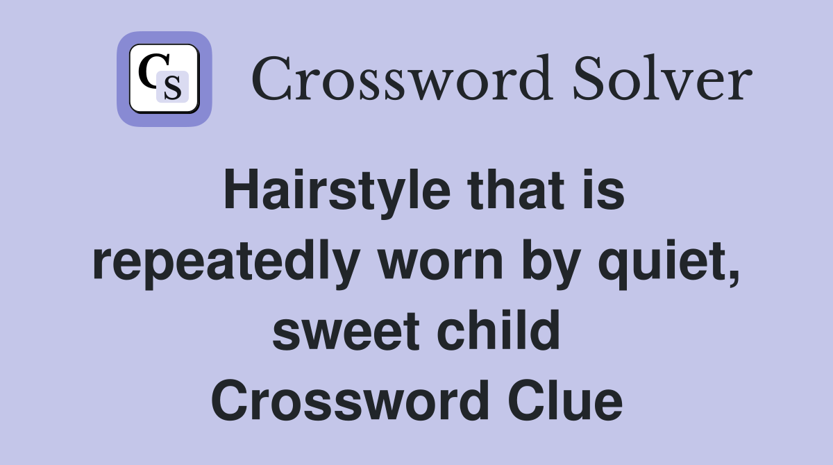 Hairstyle that is repeatedly worn by quiet, sweet child Crossword Clue