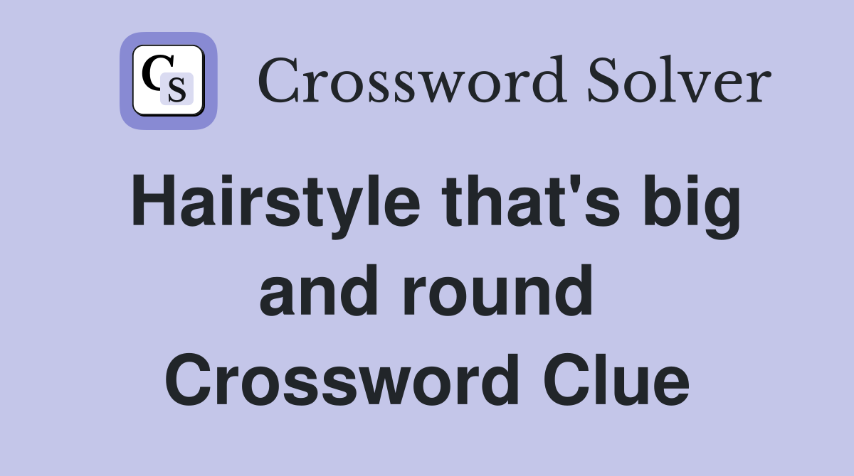 Hairstyle that's big and round Crossword Clue