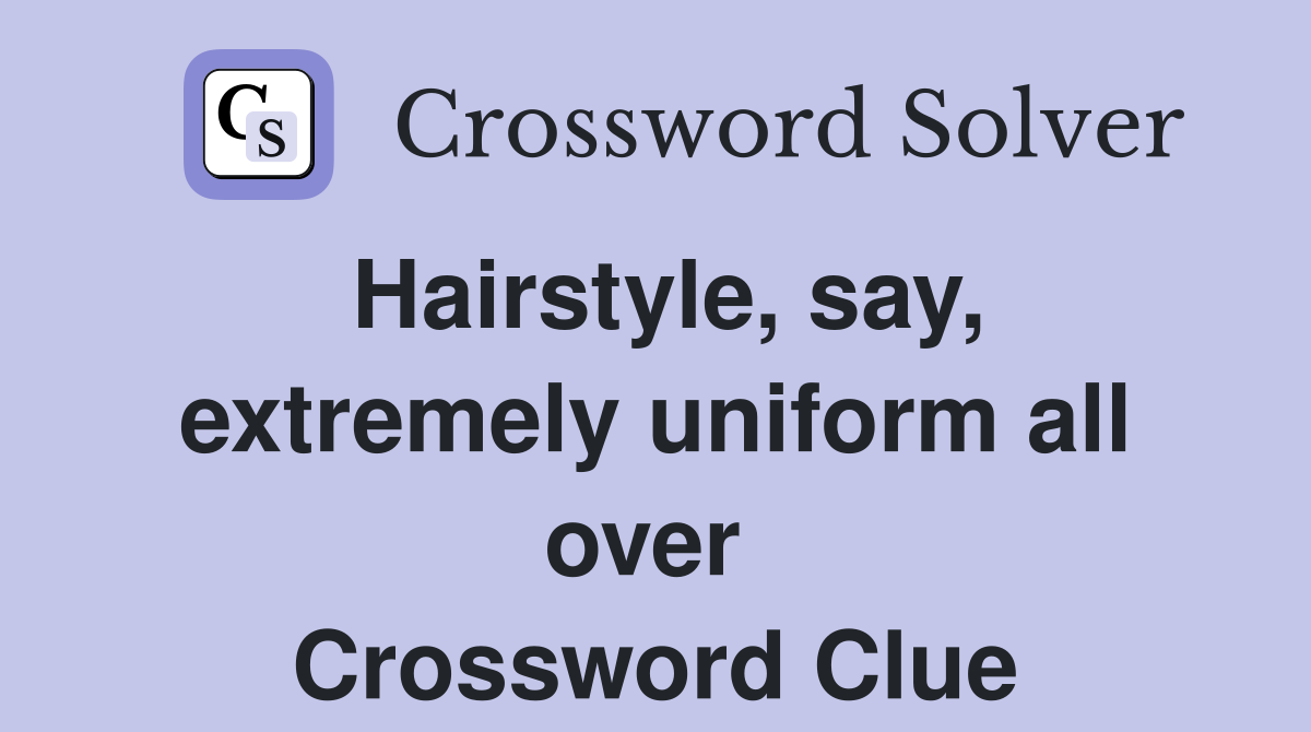 Hairstyle, say, extremely uniform all over  Crossword Clue