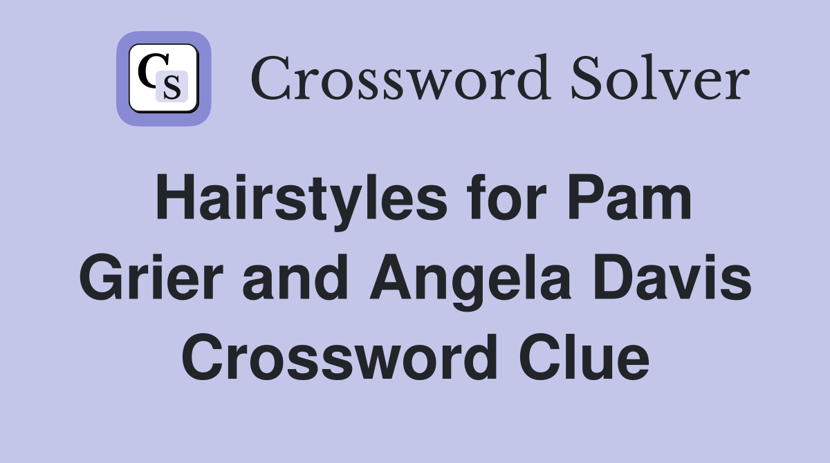 Hairstyles for Pam Grier and Angela Davis Crossword Clue