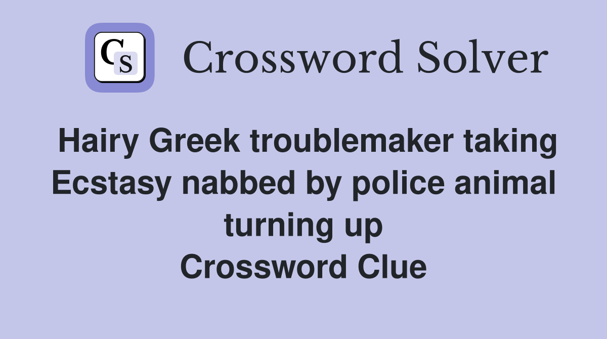 Hairy Greek troublemaker taking Ecstasy nabbed by police animal turning up Crossword Clue