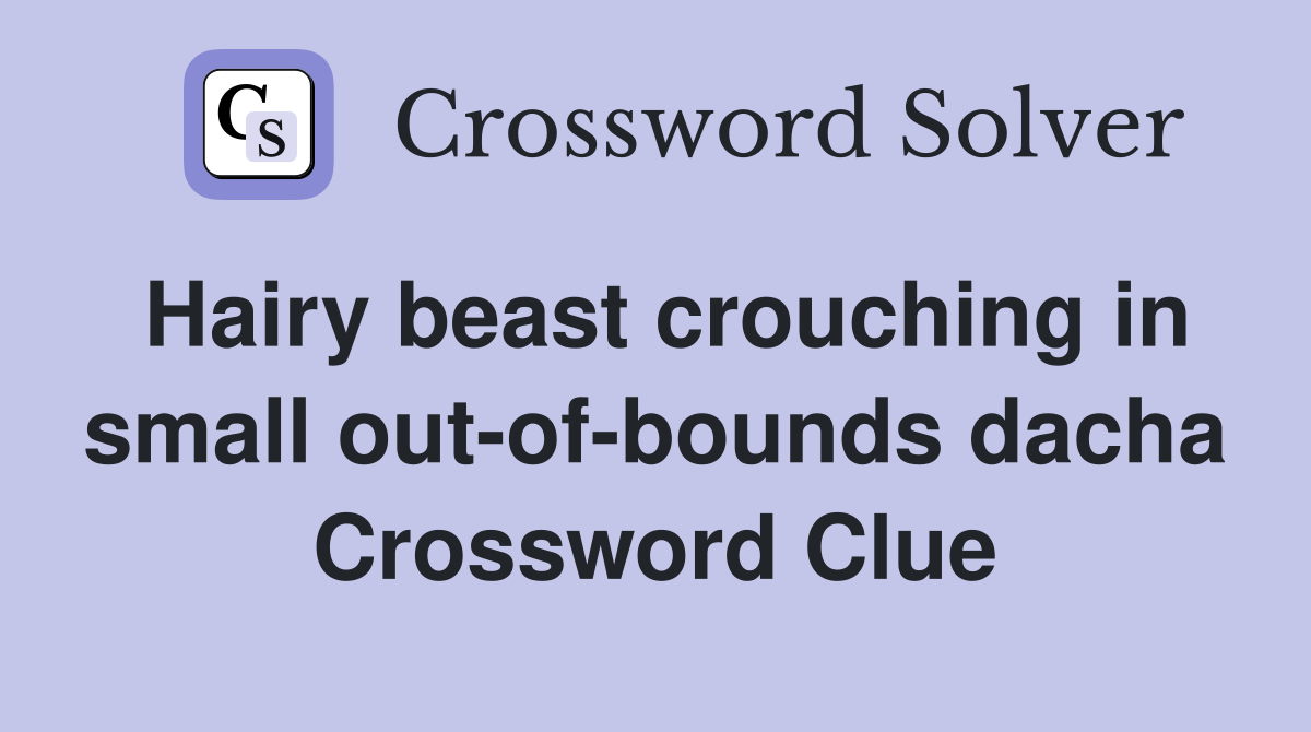 Hairy beast crouching in small out-of-bounds dacha Crossword Clue