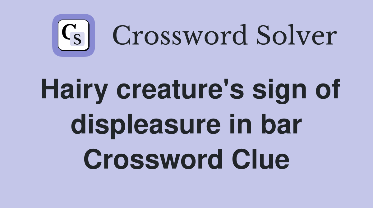 Hairy creature's sign of displeasure in bar Crossword Clue