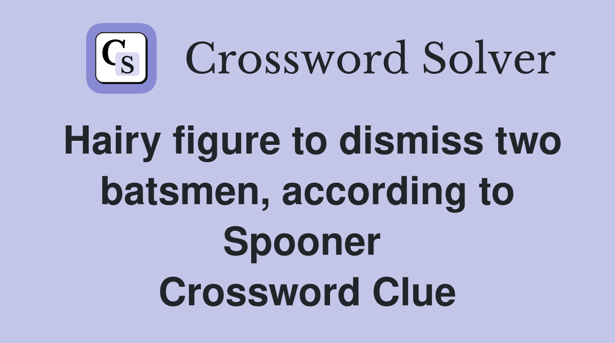 Hairy figure to dismiss two batsmen, according to Spooner  Crossword Clue