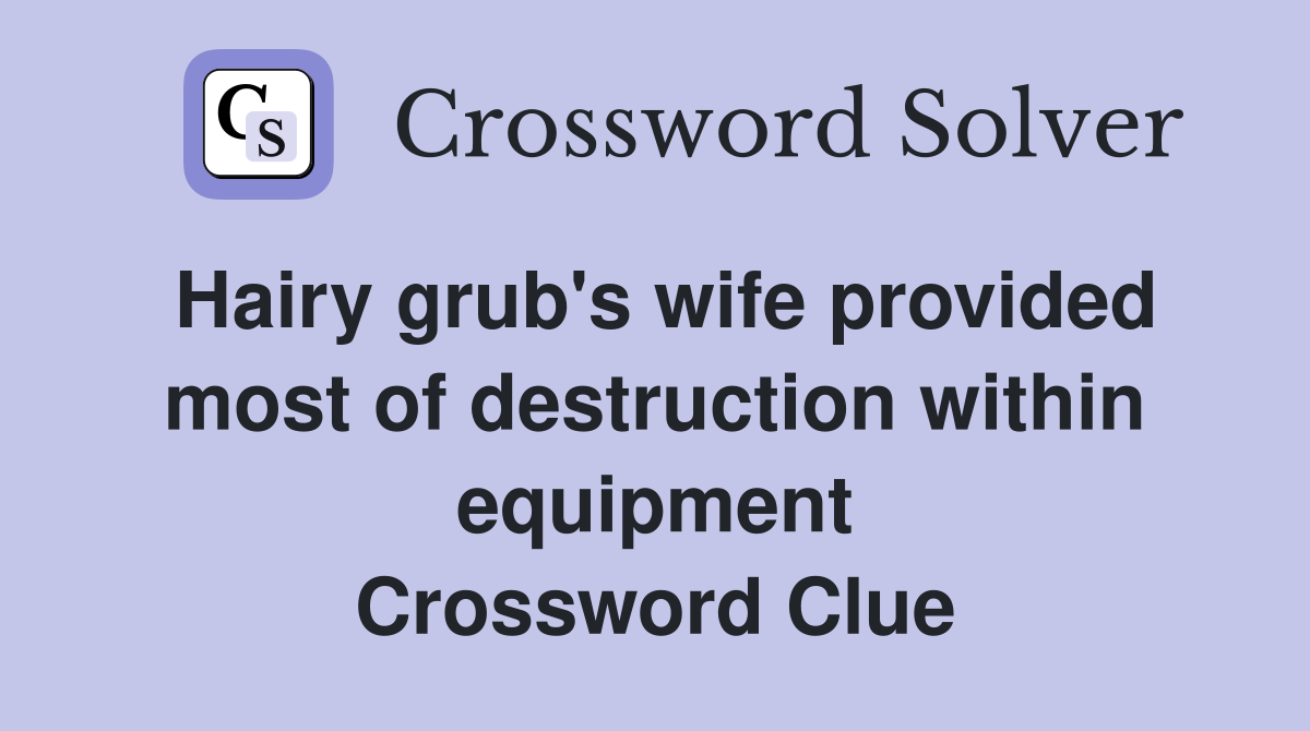 Hairy grub's wife provided most of destruction within equipment Crossword Clue