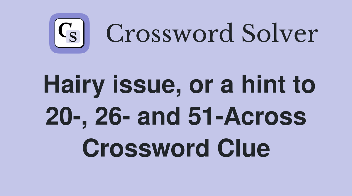 Hairy issue, or a hint to 20-, 26- and 51-Across Crossword Clue