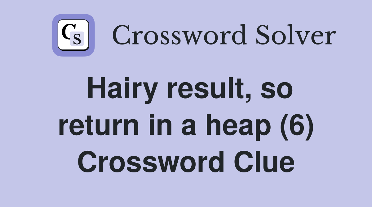 Hairy result, so return in a heap (6) Crossword Clue