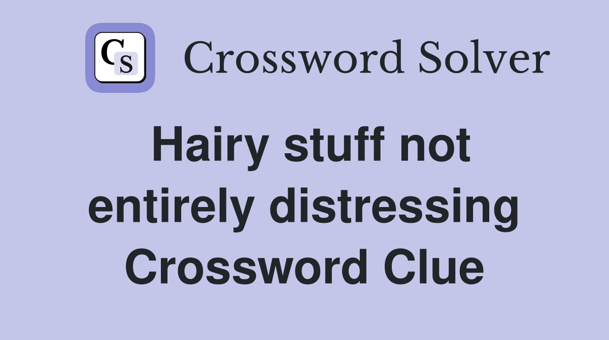 Hairy stuff not entirely distressing Crossword Clue