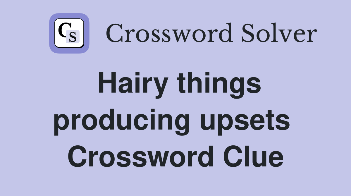 Hairy things producing upsets  Crossword Clue