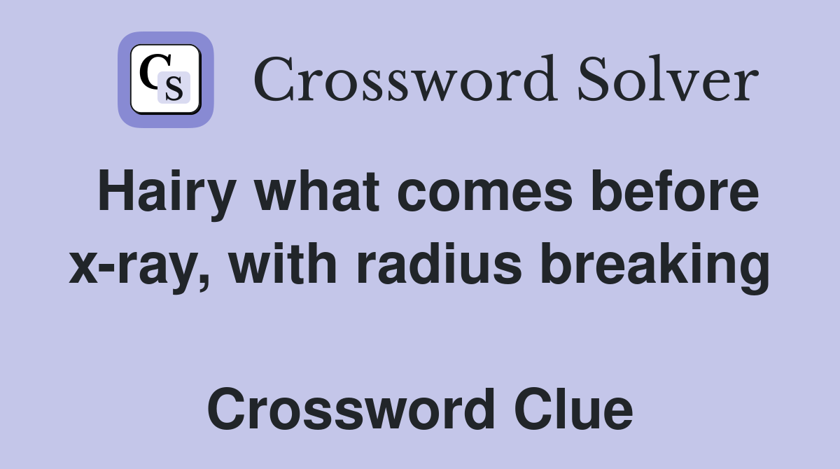 Hairy what comes before x-ray, with radius breaking  Crossword Clue
