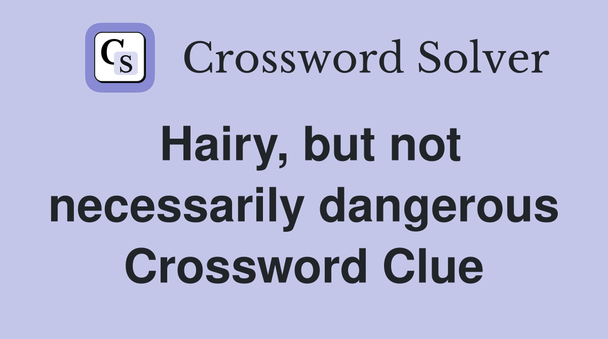 Hairy, but not necessarily dangerous Crossword Clue