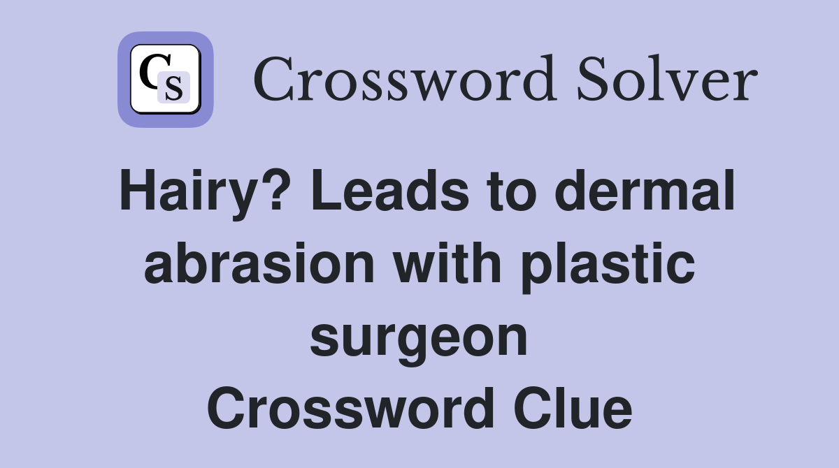 Hairy? Leads to dermal abrasion with plastic surgeon Crossword Clue