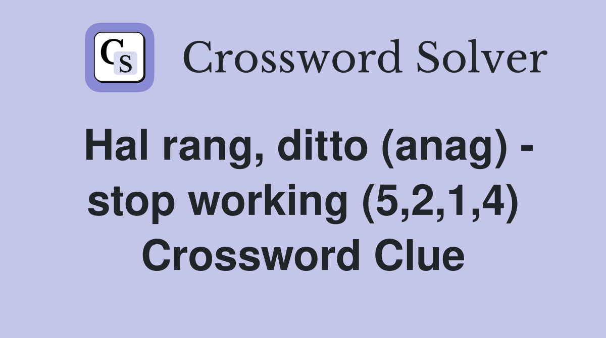 Hal rang, ditto (anag) - stop working (5,2,1,4) Crossword Clue