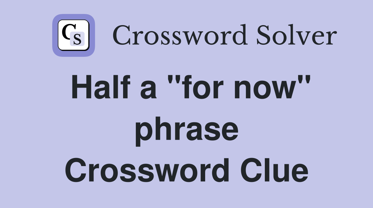 Half a "for now" phrase Crossword Clue