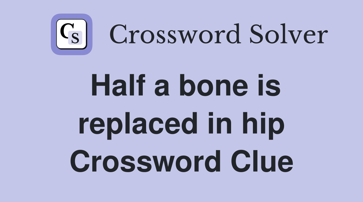 Half a bone is replaced in hip Crossword Clue