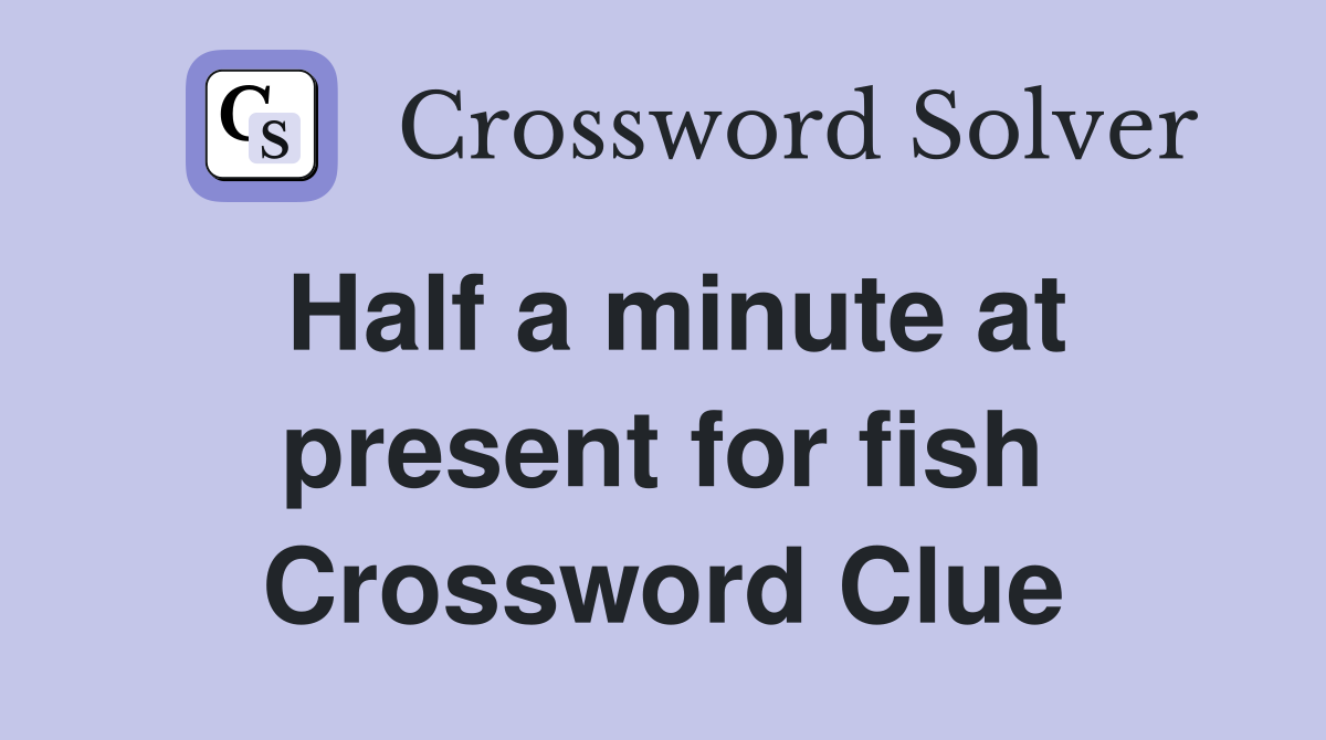 Half a minute at present for fish Crossword Clue